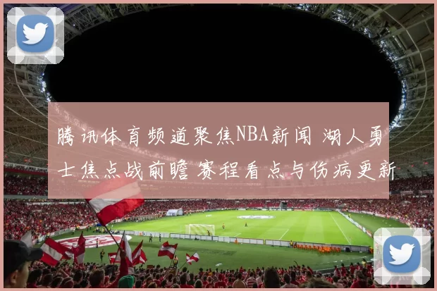 腾讯体育频道聚焦NBA新闻 湖人勇士焦点战前瞻 赛程看点与伤病更新
