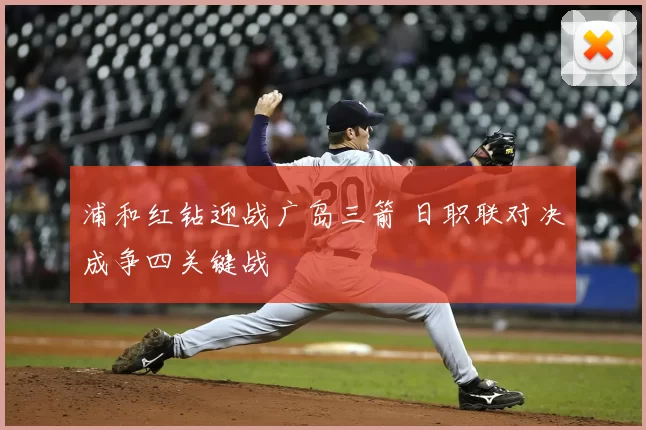 浦和红钻迎战广岛三箭 日职联对决成争四关键战