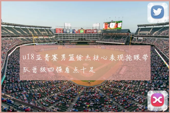 u18亚青赛男篮徐杰核心表现抢眼带队晋级四强看点十足