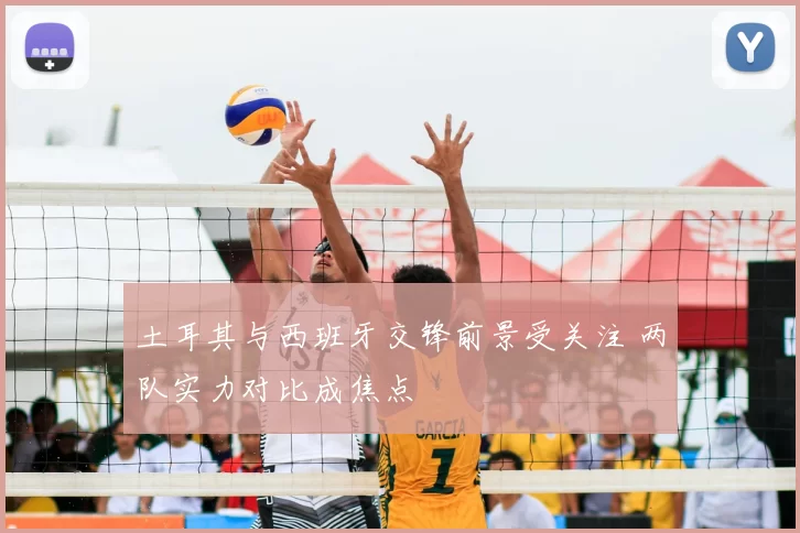 土耳其与西班牙交锋前景受关注 两队实力对比成焦点