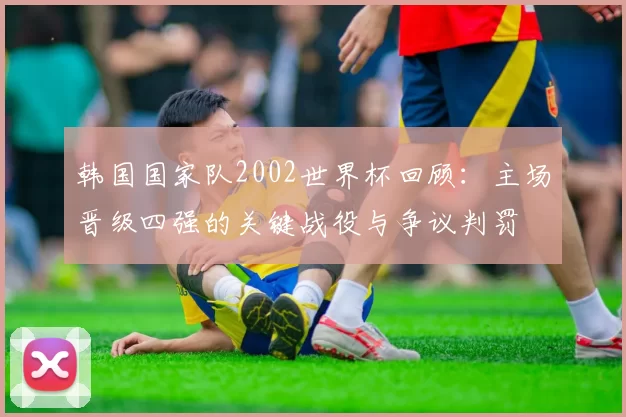 韩国国家队2002世界杯回顾：主场晋级四强的关键战役与争议判罚