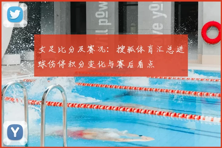 女足比分及赛况：搜狐体育汇总进球伤停积分变化与赛后看点