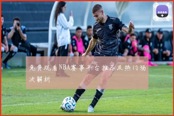 免费观看NBA赛事平台推荐及热门场次解析