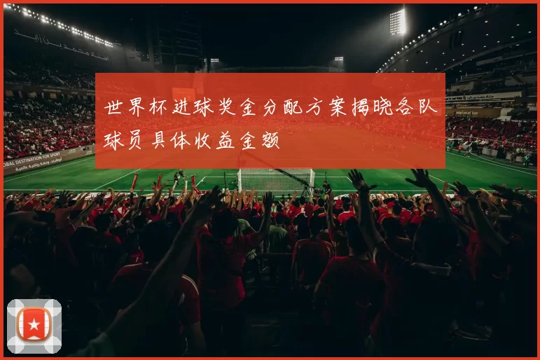 世界杯进球奖金分配方案揭晓各队球员具体收益金额