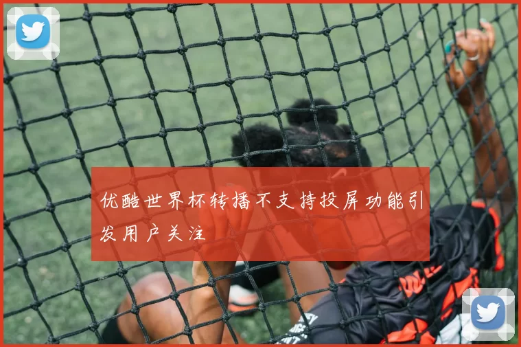 优酷世界杯转播不支持投屏功能引发用户关注