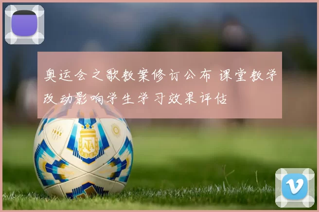 奥运会之歌教案修订公布 课堂教学改动影响学生学习效果评估