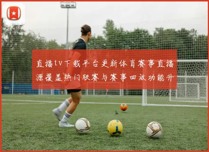 直播tv下载平台更新体育赛事直播源覆盖热门联赛与赛事回放功能升级