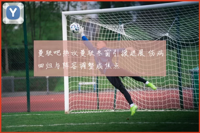 曼联吧热议曼联冬窗引援进展 伤病回归与阵容调整成焦点