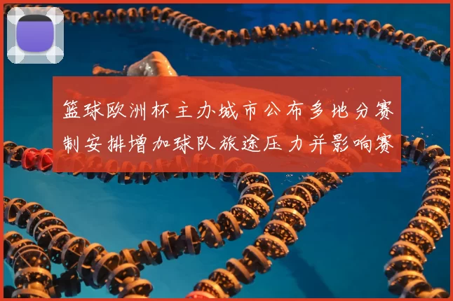 篮球欧洲杯主办城市公布多地分赛制安排增加球队旅途压力并影响赛程