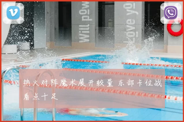 热火对阵魔术展开较量 东部卡位战看点十足