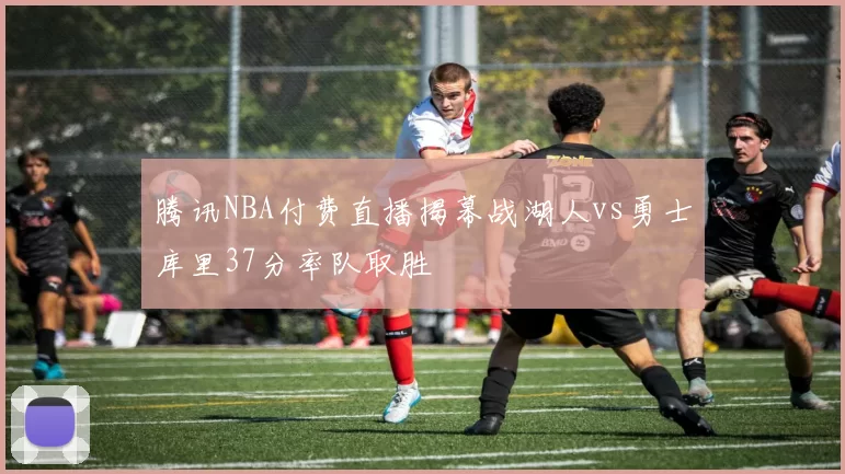腾讯NBA付费直播揭幕战湖人vs勇士库里37分率队取胜