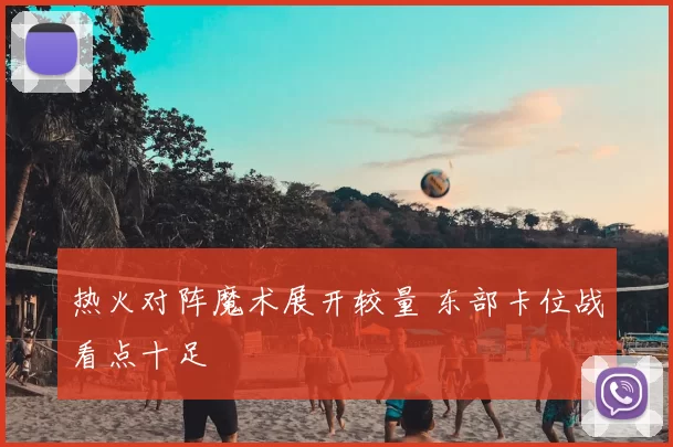 热火对阵魔术展开较量 东部卡位战看点十足