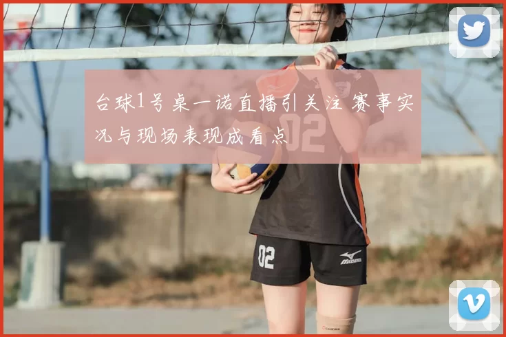 台球1号桌一诺直播引关注 赛事实况与现场表现成看点