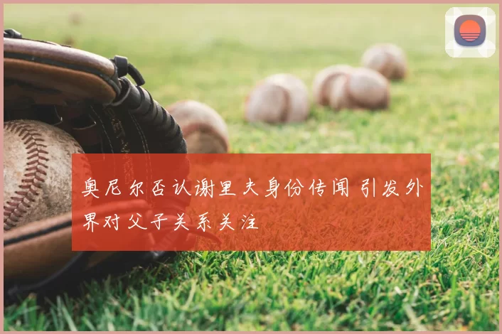 奥尼尔否认谢里夫身份传闻 引发外界对父子关系关注