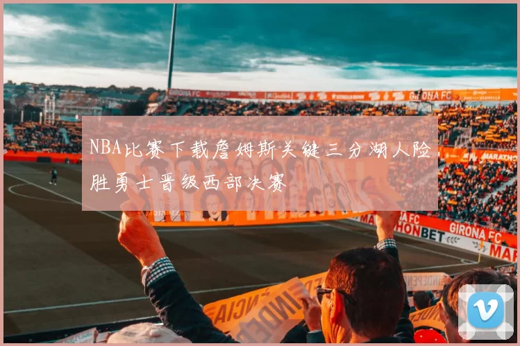 NBA比赛下载詹姆斯关键三分湖人险胜勇士晋级西部决赛