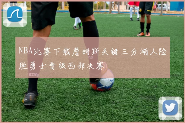 NBA比赛下载詹姆斯关键三分湖人险胜勇士晋级西部决赛
