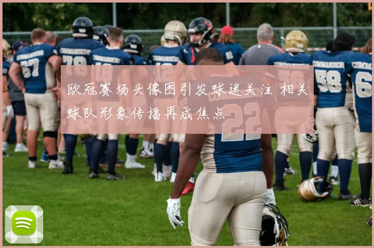欧冠赛场头像图引发球迷关注 相关球队形象传播再成焦点