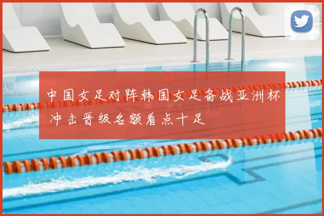 中国女足对阵韩国女足备战亚洲杯 冲击晋级名额看点十足