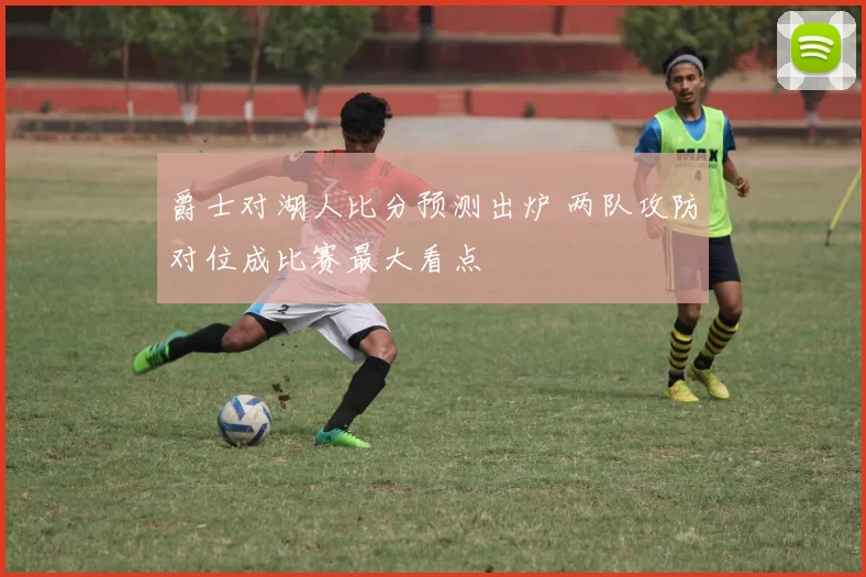 爵士对湖人比分预测出炉 两队攻防对位成比赛最大看点