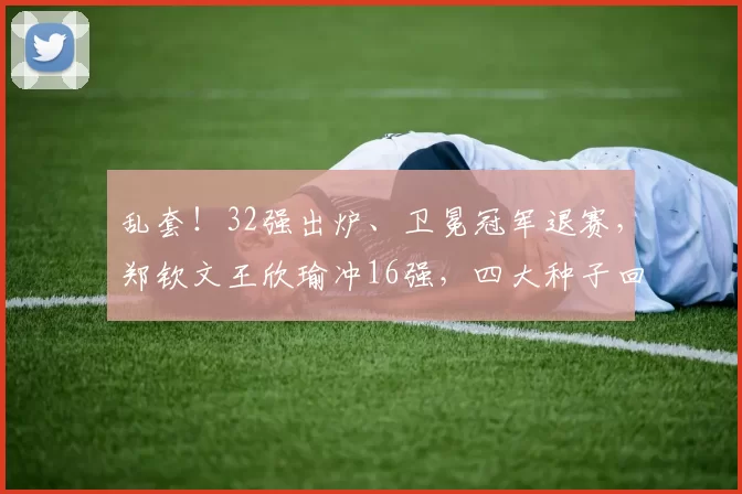 乱套！32强出炉、卫冕冠军退赛，郑钦文王欣瑜冲16强，四大种子回家