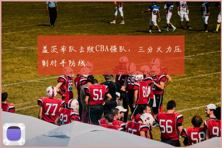 盖茨率队击败CBA强队，三分火力压制对手防线