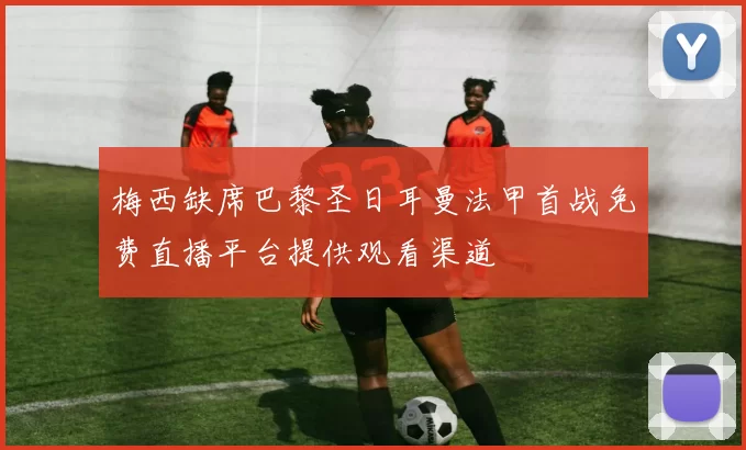 梅西缺席巴黎圣日耳曼法甲首战免费直播平台提供观看渠道