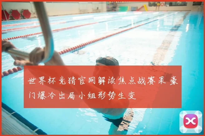 世界杯竞猜官网解读焦点战赛果 豪门爆冷出局小组形势生变