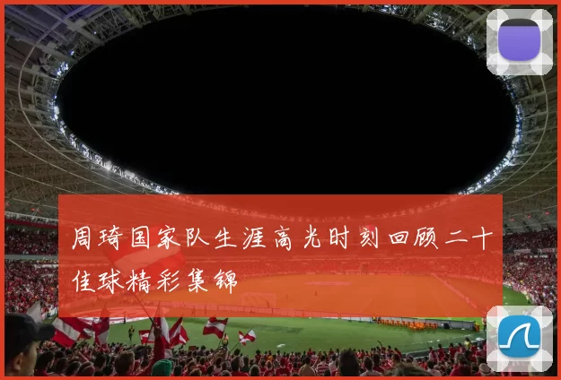 周琦国家队生涯高光时刻回顾二十佳球精彩集锦