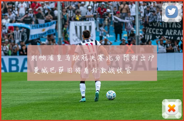 利物浦皇马欧冠决赛比分预测出炉 曼城巴萨旧将看好激战收官