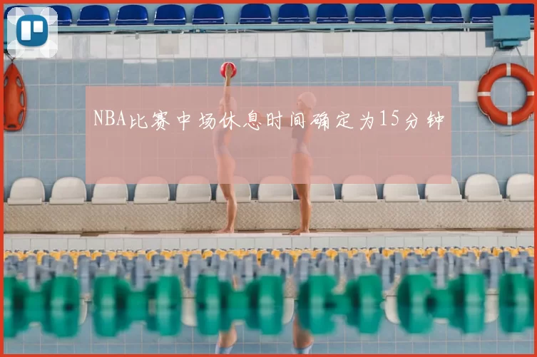 NBA比赛中场休息时间确定为15分钟