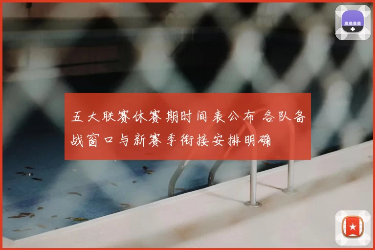 五大联赛休赛期时间表公布 各队备战窗口与新赛季衔接安排明确