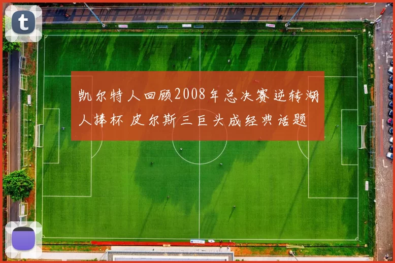 凯尔特人回顾2008年总决赛逆转湖人捧杯 皮尔斯三巨头成经典话题