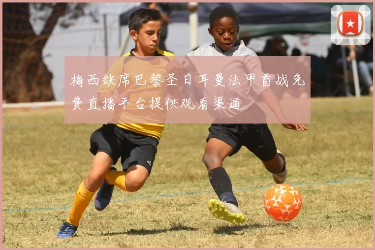 梅西缺席巴黎圣日耳曼法甲首战免费直播平台提供观看渠道